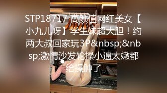 STP18717 高颜值网红美女【小九儿呀】学生妹超大胆！约两大叔回家玩3P&nbsp;&nbsp;激情沙发轮操小逼太嫩都给操肿了