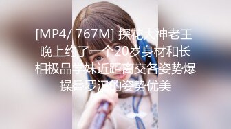 [MP4/ 767M] 探花大神老王 晚上约了一个20岁身材和长相极品学妹近距离交各姿势爆操叠罗汉的姿势优美