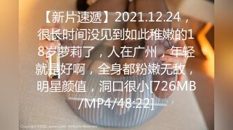 【新片速遞】2021.12.24，很长时间没见到如此稚嫩的18岁萝莉了，人在广州，年轻就是好啊，全身都粉嫩无敌，明星颜值，洞口很小[726MB/MP4/48:22]