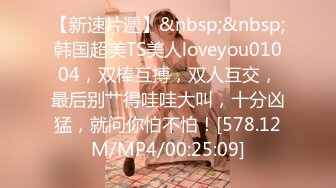 【新速片遞】&nbsp;&nbsp;韩国超美TS美人loveyou01004，双棒互搏，双人互交，最后别艹得哇哇大叫，十分凶猛，就问你怕不怕！[578.12M/MP4/00:25:09]