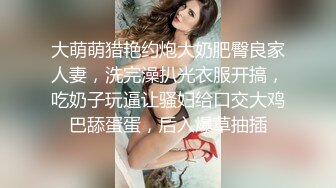 大萌萌猎艳约炮大奶肥臀良家人妻，洗完澡扒光衣服开搞，吃奶子玩逼让骚妇给口交大鸡巴舔蛋蛋，后入爆草抽插