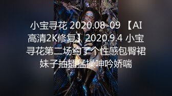 小宝寻花 2020.08-09 【AI高清2K修复】2020.9.4 小宝寻花第二场约了个性感包臀裙妹子抽插猛操呻吟娇喘