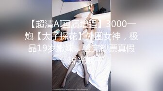 【超清AI画质增强】3000一炮【太子探花】外围女神，极品19岁嫩妹，验完钞票真假，脱光被干