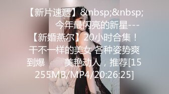 【新片速遞】&nbsp;&nbsp;✨✨✨♈今年最闪亮的新星---【新婚燕尔】20小时合集！干不一样的美女 各种姿势爽到爆✨✨✨美艳动人，推荐[15255MB/MP4/20:26:25]