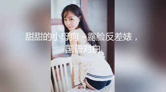 甜甜的小母狗 ~露脸反差婊，国语对白