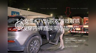 3个女生KTV玩脱衣游戏被抓到没穿内裤直接带走插小穴