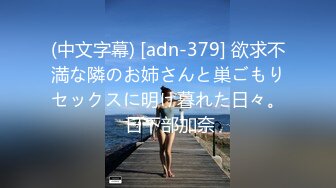 (中文字幕) [adn-379] 欲求不満な隣のお姉さんと巣ごもりセックスに明け暮れた日々。 日下部加奈