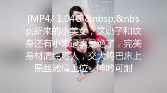 [MP4/ 1.04G]&nbsp;&nbsp;新来的小美女，这奶子和纹身还有小嫩逼真是绝了，完美身材清纯可人，交大鸡巴床上黑丝激情上位，呻吟可射