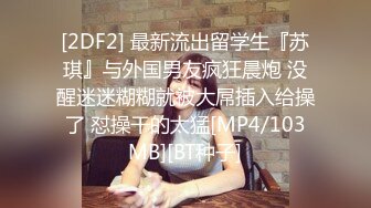 [2DF2] 最新流出留学生『苏琪』与外国男友疯狂晨炮 没醒迷迷糊糊就被大屌插入给操了 怼操干的太猛[MP4/103MB][BT种子]