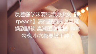 反差骚学妹清纯活力少女〖ssrpeach〗清纯靓丽床上风骚 操到腿软 高潮颤挛抽搐  呻吟勾魂 小穴都要被干肿了