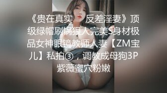 《贵在真实❤️反差淫妻》顶级绿帽刷锅狠人完美S身材极品女神眼镜教师人妻【ZM宝儿】私拍③，调教成母狗3P紫薇蜜穴粉嫩