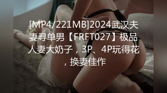 [MP4/221MB]2024武汉夫妻寻单男【FRFT027】极品人妻大奶子，3P、4P玩得花，换妻佳作