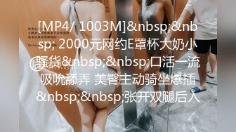 [MP4/ 1003M]&nbsp;&nbsp; 2000元网约E罩杯大奶小骚货&nbsp;&nbsp;口活一流吸吮舔弄 美臀主动骑坐爆插&nbsp;&nbsp;张开双腿后入