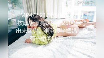 [MP4/2.21G]【山鸡岁月】按摩店漂亮妹子，2500忽悠出来开房，半泡良半嫖娼，别有一番风味在心头