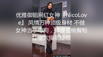 优雅御姐网红女神『NicoLove』 风情万种顶级身材 不做女神当小母狗，蜂腰蜜桃臀粉红蜜穴操到腿软