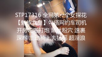 STP17316 全网第一个女探花【魅族女皇】勾搭网约车司机开房啪啪打炮 黑丝粉穴 速裹深喉 主动骑上去猛摇 超淫浪