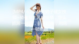 [MP4/ 619M] 大奶子骚女技师~骑在身上乳推按摩，埋头抓屌一顿舔，扒开短裤，用屌一顿磨蹭