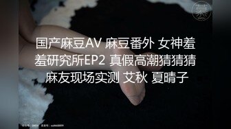 国产麻豆AV 麻豆番外 女神羞羞研究所EP2 真假高潮猜猜猜 麻友现场实测 艾秋 夏晴子