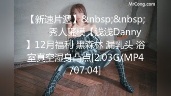 【新速片遞】&nbsp;&nbsp;⭐⭐⭐秀人骚模【浅浅Danny】12月福利 黑森林 漏乳头 浴室真空湿身凸点[2.03G/MP4/07:04]