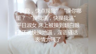 “操我，快点操我”“操你哪里？ “操我逼，快操我逼” 平日淑女 床上被操到翻白眼了还说快操她逼，淫语骚话 表情太骚了