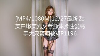 [MP4/1080M]12/27最新 甜美白嫩美乳女老师体验性爱高手大只哥调教VIP1196