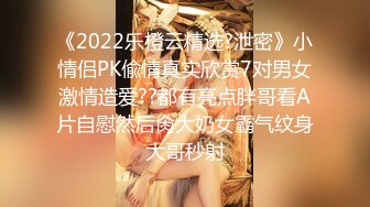 《2022乐橙云精选?泄密》小情侣PK偸情真实欣赏7对男女激情造爱??都有亮点胖哥看A片自慰然后肏大奶女霸气纹身大哥秒射