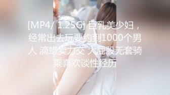 [MP4/ 1.25G] 巨乳美少妇，经常出去玩要约到1000个男人 滴蜡卖力交 大屁股无套骑乘喜欢谈性经历