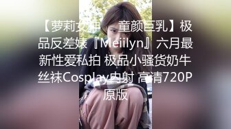 【萝莉女神❤️童颜巨乳】极品反差婊『Meiilyn』六月最新性爱私拍 极品小骚货奶牛丝袜Cosplay内射 高清720P原版