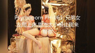 Psychoporn PH-061-兄弟女友爬上床.男友太小根让我来帮你