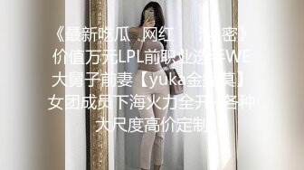 《最新吃瓜✅网红㊙️泄_密》价值万元LPL前职业选手WE大舅子前妻【yuka金提莫】女团成员下海火力全开~各种大尺度高价定制