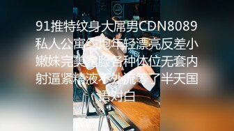 91推特纹身大屌男CDN8089私人公寓约炮年轻漂亮反差小嫩妹完美露脸各种体位无套内射逼紧精液不外流等了半天国语对白