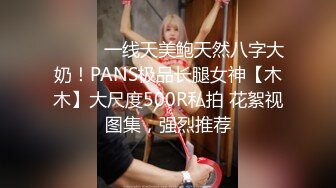 ⚫️⚫️一线天美鲍天然八字大奶！PANS极品长腿女神【木木】大尺度500R私拍 花絮视图集，强烈推荐