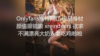 Onlyfans推特网红 极品身材颜值眼镜娘 xreindeers 欲求不满漂亮大奶人妻吃鸡啪啪