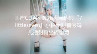 国产CD系列超御大屌伪娘『7littleseven』小护士对着假鸡儿撸射再坐骑慰菊