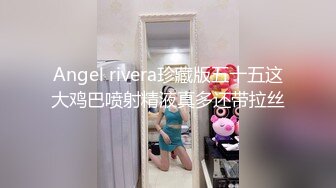 Angel rivera珍藏版五十五这大鸡巴喷射精液真多还带拉丝