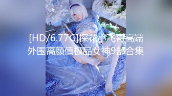 [HD/6.77G]探花小飞哥高端外围高颜值极品女神9部合集