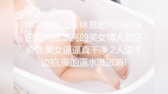 中年男包工头休息时间约皮肤白皙气质漂亮的美女情人酒店偷情,美女逼逼真干净,2人边干边拍,操的逼水滋滋响!