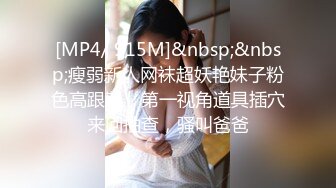 [MP4/ 915M]&nbsp;&nbsp;瘦弱新人网袜超妖艳妹子粉色高跟鞋，第一视角道具插穴来回抽查，骚叫爸爸