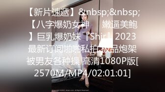 【新片速遞】&nbsp;&nbsp;【八字爆奶女神❤️嫩逼美鲍】巨乳爆奶妹『Shir』2023最新订阅啪啪私拍 极品炮架被男友各种操 高清1080P版[2570M/MP4/02:01:01]