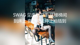 SWAG 见面就开干 从楼梯间到床上 爽到无法停止抽插到中出 Chinh