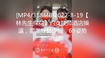 [MP4/388MB]2022-8-19【林先生探花】约女技师酒店操逼，苗条身材少妇，69姿势舔屌猛操