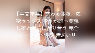 【中文字幕】交わる体液、浓密セックス 少女が雌へ変貌し雄と淫らに贪り合う 完全ノーカット性交 渚あいり