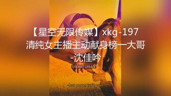 【星空无限传媒】xkg-197 清纯女主播主动献身榜一大哥-沈佳吟