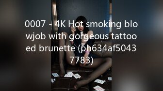 0007 - 4K Hot smoking blowjob with gorgeous tattooed brunette (ph634af50437783)