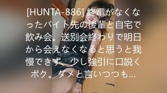 [HUNTA-886] 終電がなくなったバイト先の後輩と自宅で飲み会。送別会終わりで明日から会えなくなると思うと我慢できず、少し強引に口説くボク。ダメと言いつつも…