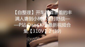 【自整理】开车带着害羞的丰满人妻到小树林里打野战——P站 Dana Kiss最新视频合集【310V】2 (39)