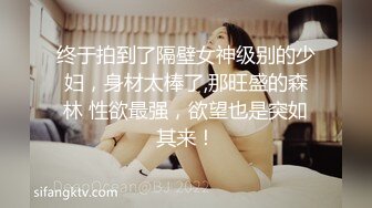 终于拍到了隔壁女神级别的少妇，身材太棒了,那旺盛的森林 性欲最强，欲望也是突如其来！