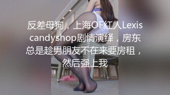 反差母狗，上海OF红人Lexiscandyshop剧情演绎，房东总是趁男朋友不在来要房租，然后强上我