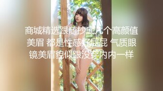 商城精选跟随抄底几个高颜值美眉 都是性感好屁屁 气质眼镜美眉貌似跟没穿内内一样