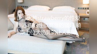 国产大神strawberry的性爱日记 再约性欲高涨的骚妇 骑乘上位大奶晃的让人眼晕